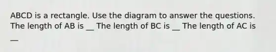 ABCD is a rectangle. Use the diagram to answer the questions. The length of AB is __ The length of BC is __ The length of AC is __