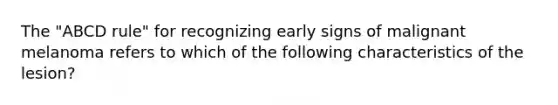 The "ABCD rule" for recognizing early signs of malignant melanoma refers to which of the following characteristics of the lesion?