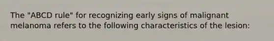 The "ABCD rule" for recognizing early signs of malignant melanoma refers to the following characteristics of the lesion: