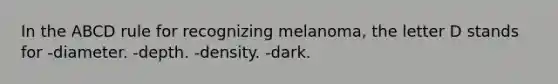 In the ABCD rule for recognizing melanoma, the letter D stands for -diameter. -depth. -density. -dark.