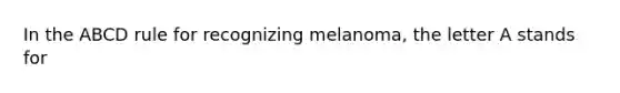 In the ABCD rule for recognizing melanoma, the letter A stands for