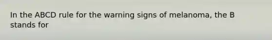 In the ABCD rule for the warning signs of melanoma, the B stands for