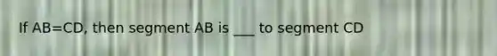 If AB=CD, then segment AB is ___ to segment CD