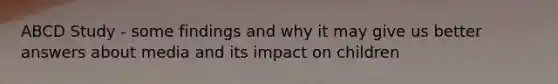 ABCD Study - some findings and why it may give us better answers about media and its impact on children