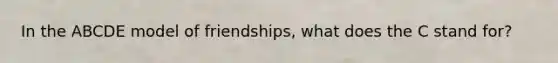 In the ABCDE model of friendships, what does the C stand for?