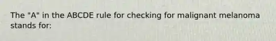 The "A" in the ABCDE rule for checking for malignant melanoma stands for: