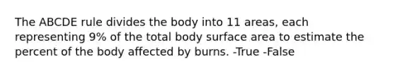 The ABCDE rule divides the body into 11 areas, each representing 9% of the total body <a href='https://www.questionai.com/knowledge/kEtsSAPENL-surface-area' class='anchor-knowledge'>surface area</a> to estimate the percent of the body affected by burns. -True -False