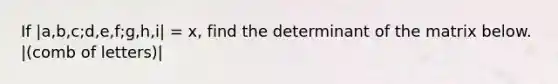 If |a,b,c;d,e,f;g,h,i| = x, find the determinant of the matrix below. |(comb of letters)|