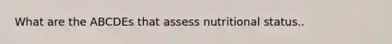 What are the ABCDEs that assess nutritional status..