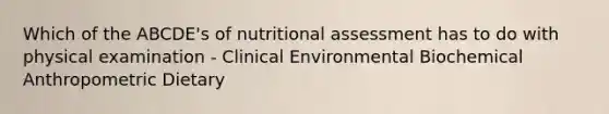 Which of the ABCDE's of nutritional assessment has to do with physical examination - Clinical Environmental Biochemical Anthropometric Dietary