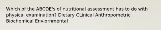 Which of the ABCDE's of nutritional assessment has to do with physical examination? Dietary CLinical Anthropometric Biochemical Enviornmental