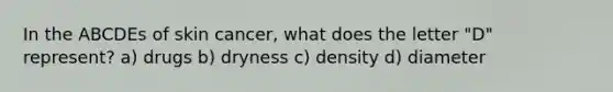 In the ABCDEs of skin cancer, what does the letter "D" represent? a) drugs b) dryness c) density d) diameter