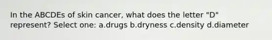 In the ABCDEs of skin cancer, what does the letter "D" represent? Select one: a.drugs b.dryness c.density d.diameter