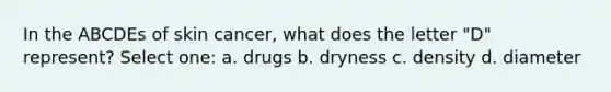 In the ABCDEs of skin cancer, what does the letter "D" represent? Select one: a. drugs b. dryness c. density d. diameter