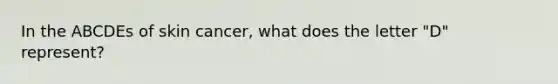 In the ABCDEs of skin cancer, what does the letter "D" represent?