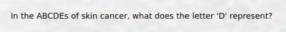 In the ABCDEs of skin cancer, what does the letter 'D' represent?