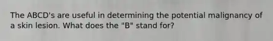 The ABCD's are useful in determining the potential malignancy of a skin lesion. What does the "B" stand for?