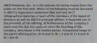 ABCO Materials, Inc., is in the process of raising money from the public for the first time. Which of the following must be disclosed in ABCO's registration statement filed with the SEC? I.Biographical sketches of each of the members of the board of directors as well as ABCO's principal officers. II.Expected use of the proceeds of the offering. III.Performance of the company's stock over the last five years or since the founding of the company, whichever is the shorter period. IV.Expected range of the public offering price. A) III and IV. B) I, II and IV. C) II and III. D) I and IV.