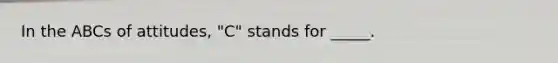 In the ABCs of attitudes, "C" stands for _____.