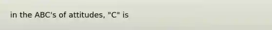 in the ABC's of attitudes, "C" is