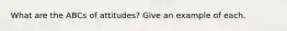 What are the ABCs of attitudes? Give an example of each.