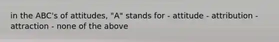 in the ABC's of attitudes, "A" stands for - attitude - attribution - attraction - none of the above