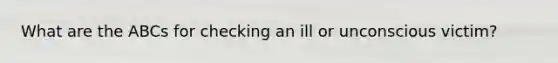 What are the ABCs for checking an ill or unconscious victim?