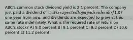 ABC's common stock dividend yield is 2.1 percent. The company just paid a dividend of 1, it is expected to pay a dividend of1.07 one year from now, and dividends are expected to grow at this same rate indefinitely. What is the required rate of return on ABC's stock? A) 9.0 percent B) 9.1 percent C) 9.3 percent D) 10.6 percent E) 11.2 percent