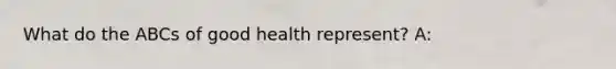 What do the ABCs of good health represent? A: