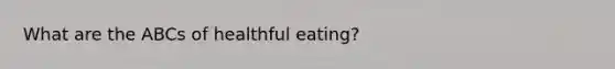 What are the ABCs of healthful eating?