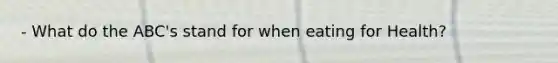 - What do the ABC's stand for when eating for Health?