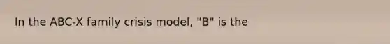 In the ABC-X family crisis model, "B" is the