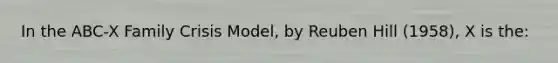 In the ABC-X Family Crisis Model, by Reuben Hill (1958), X is the: