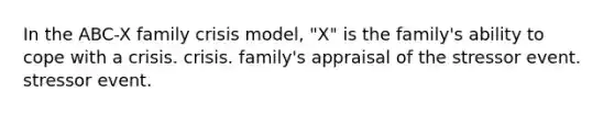 In the ABC-X family crisis model, "X" is the family's ability to cope with a crisis. crisis. family's appraisal of the stressor event. stressor event.