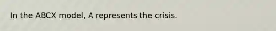 In the ABCX model, A represents the crisis.