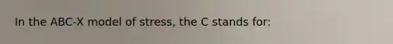 In the ABC-X model of stress, the C stands for: