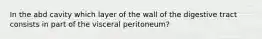 In the abd cavity which layer of the wall of the digestive tract consists in part of the visceral peritoneum?