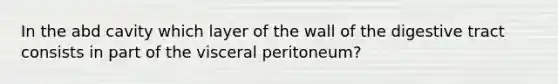 In the abd cavity which layer of the wall of the digestive tract consists in part of the visceral peritoneum?