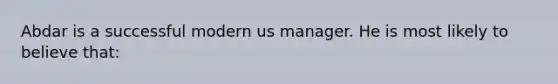 Abdar is a successful modern us manager. He is most likely to believe that: