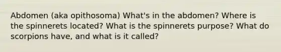 Abdomen (aka opithosoma) What's in the abdomen? Where is the spinnerets located? What is the spinnerets purpose? What do scorpions have, and what is it called?