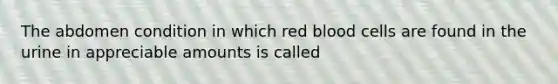 The abdomen condition in which red blood cells are found in the urine in appreciable amounts is called