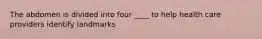 The abdomen is divided into four ____ to help health care providers identify landmarks