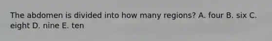 The abdomen is divided into how many regions? A. four B. six C. eight D. nine E. ten