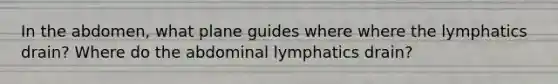 In the abdomen, what plane guides where where the lymphatics drain? Where do the abdominal lymphatics drain?