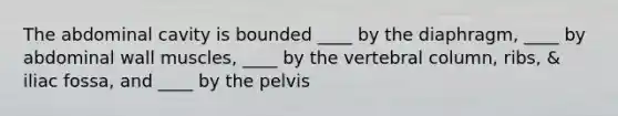 The abdominal cavity is bounded ____ by the diaphragm, ____ by abdominal wall muscles, ____ by the vertebral column, ribs, & iliac fossa, and ____ by the pelvis