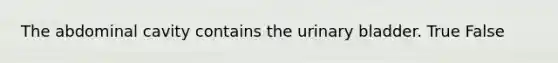 The abdominal cavity contains the urinary bladder. True False