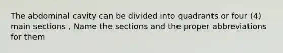 The abdominal cavity can be divided into quadrants or four (4) main sections , Name the sections and the proper abbreviations for them