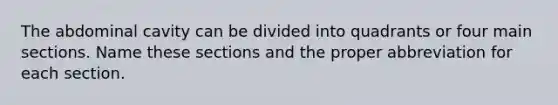 The abdominal cavity can be divided into quadrants or four main sections. Name these sections and the proper abbreviation for each section.