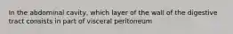 In the abdominal cavity, which layer of the wall of the digestive tract consists in part of visceral peritoneum