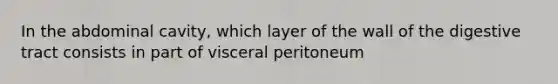 In the abdominal cavity, which layer of the wall of the digestive tract consists in part of visceral peritoneum